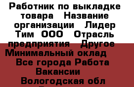 Работник по выкладке товара › Название организации ­ Лидер Тим, ООО › Отрасль предприятия ­ Другое › Минимальный оклад ­ 1 - Все города Работа » Вакансии   . Вологодская обл.,Вологда г.